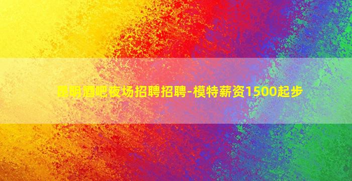 昆明酒吧夜场招聘招聘-模特薪资1500起步