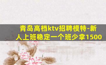青岛高档ktv招聘模特-新人上班稳定一个班少拿1500